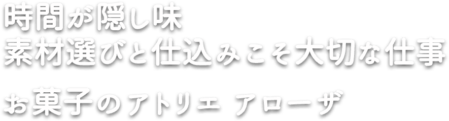 時間が隠し味
                素材選びと仕込みこそ大切な仕事
                お菓子のアトリエ アローザ